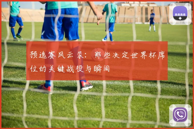 预选赛风云录：那些决定世界杯席位的关键战役与瞬间