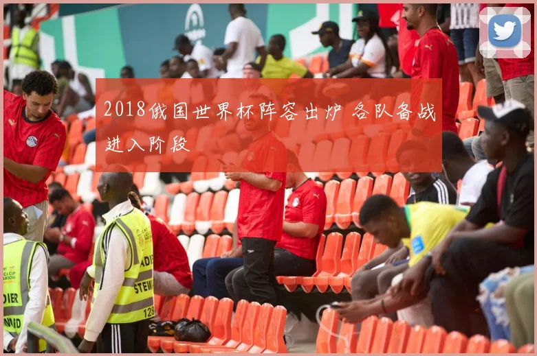 2018俄国世界杯阵容出炉 各队备战进入阶段
