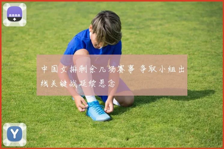 中国女排剩余几场赛事 争取小组出线关键战延续悬念