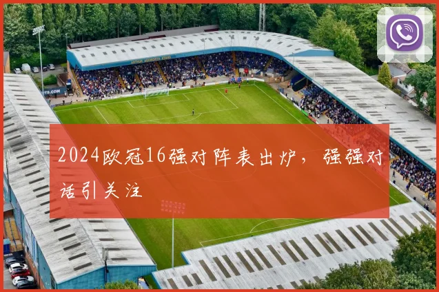 2024欧冠16强对阵表出炉，强强对话引关注