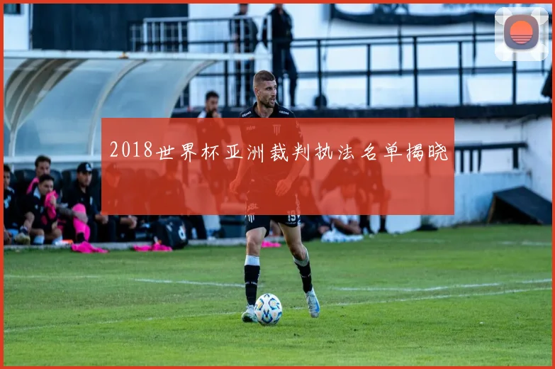 2018世界杯亚洲裁判执法名单揭晓