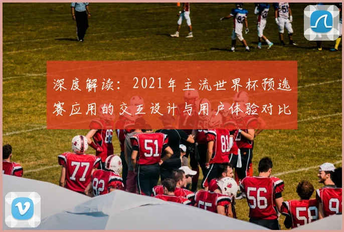 深度解读：2021年主流世界杯预选赛应用的交互设计与用户体验对比