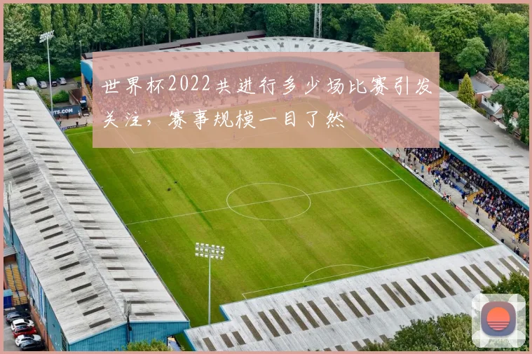 世界杯2022共进行多少场比赛引发关注，赛事规模一目了然