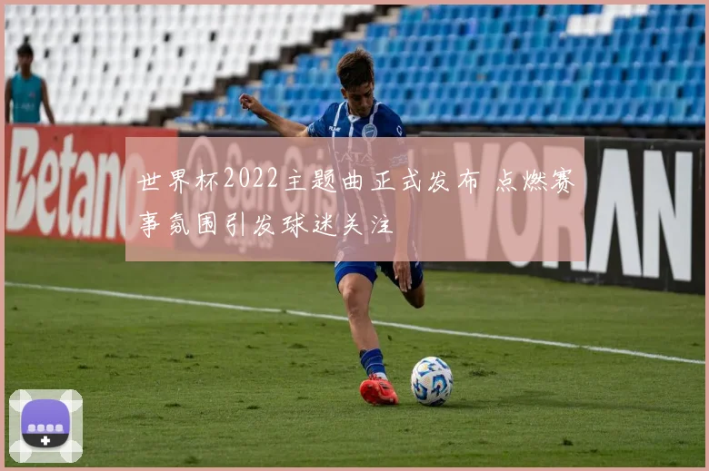 世界杯2022主题曲正式发布 点燃赛事氛围引发球迷关注