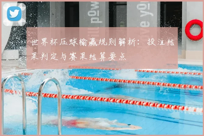 世界杯压球输赢规则解析:投注结果判定与赛果结算要点