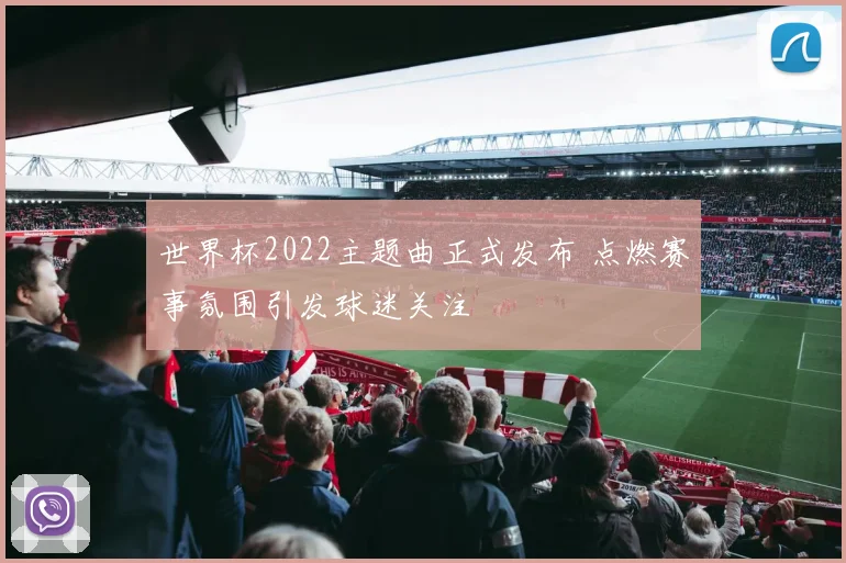 世界杯2022主题曲正式发布 点燃赛事氛围引发球迷关注