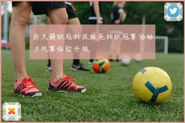 新天籁欧冠科技版亮相欧冠赛场助力观赛体验升级